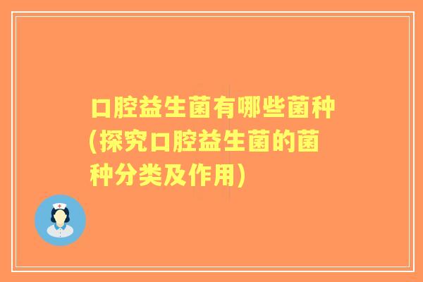 口腔益生菌有哪些菌种(探究口腔益生菌的菌种分类及作用)