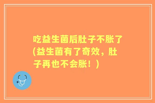 吃益生菌后肚子不胀了(益生菌有了奇效,肚子再也不会胀!) 吃益生菌后肚子不胀了(益生菌有了奇效,肚子再也不会胀!)