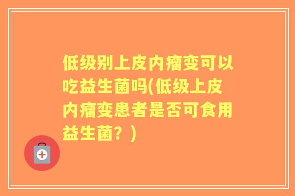 低级别上皮内瘤变可以吃益生菌吗(低级上皮内瘤变患者是否可食用益生菌?) 低级别上皮内瘤变可以吃益生菌吗(低级上皮内瘤变患者是否可食用益生菌?)