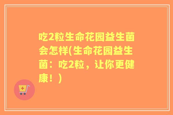 吃2粒生命花园益生菌会怎样(生命花园益生菌：吃2粒，让你更健康！)