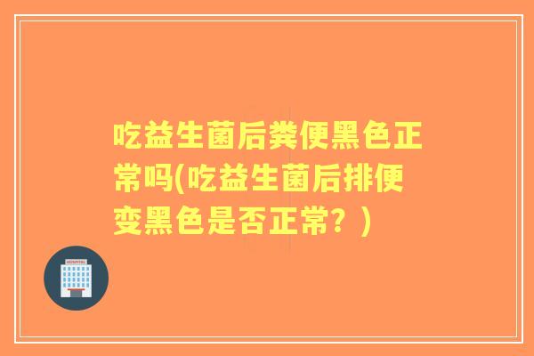 吃益生菌后粪便黑色正常吗(吃益生菌后排便变黑色是否正常?) 吃益生菌后粪便黑色正常吗(吃益生菌后排便变黑色是否正常?)