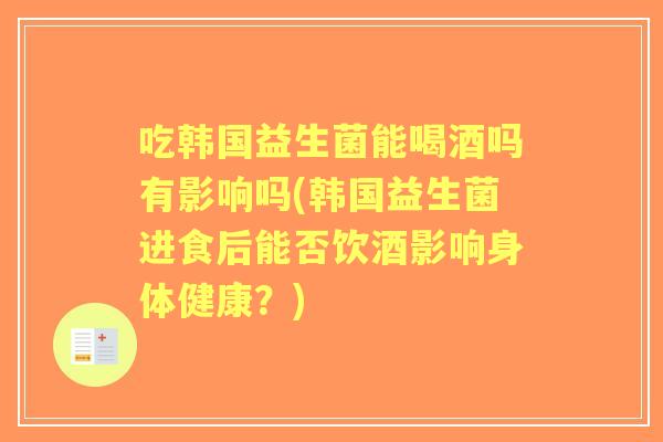 吃韩国益生菌能喝酒吗有影响吗(韩国益生菌进食后能否饮酒影响身体健康?) 吃韩国益生菌能喝酒吗有影响吗(韩国益生菌进食后能否饮酒影响身体健康?)