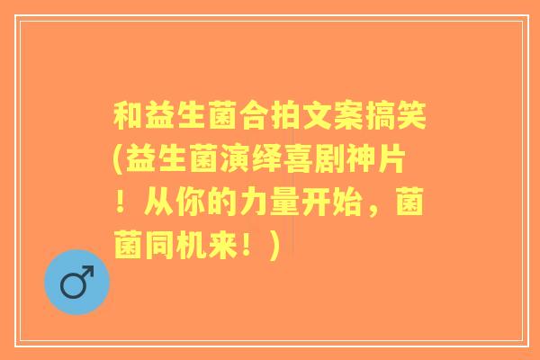 和益生菌合拍文案搞笑(益生菌演绎喜剧神片！从你的力量开始，菌菌同机来！)
