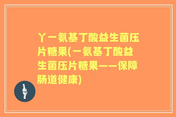 丫一氨基丁酸益生菌压片糖果(一氨基丁酸益生菌压片糖果——保障肠道健康)