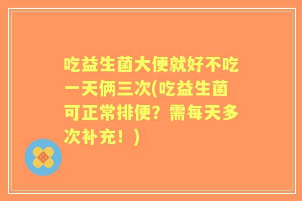 吃益生菌大便就好不吃一天俩三次(吃益生菌可正常排便?需每天多次补充!) 吃益生菌大便就好不吃一天俩三次(吃益生菌可正常排便?需每天多次补充!)