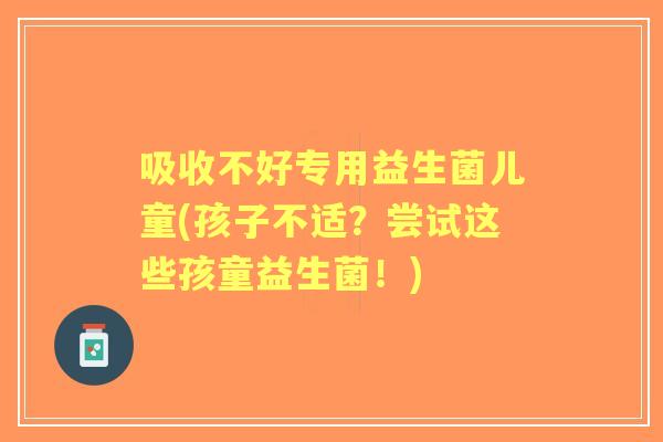 吸收不好专用益生菌儿童(孩子不适？尝试这些孩童益生菌！)