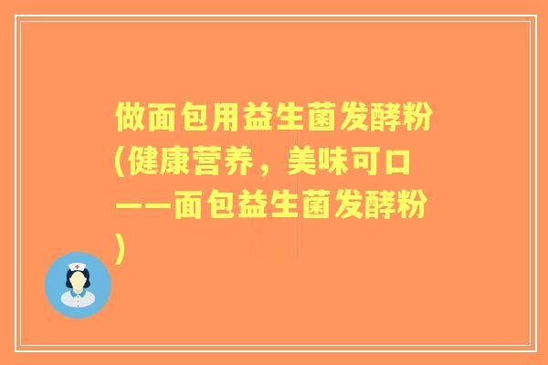 做面包用益生菌发酵粉(健康营养，美味可口——面包益生菌发酵粉)