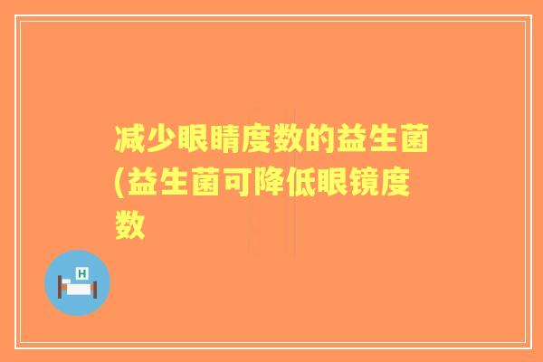 减少眼睛度数的益生菌(益生菌可降低眼镜度数