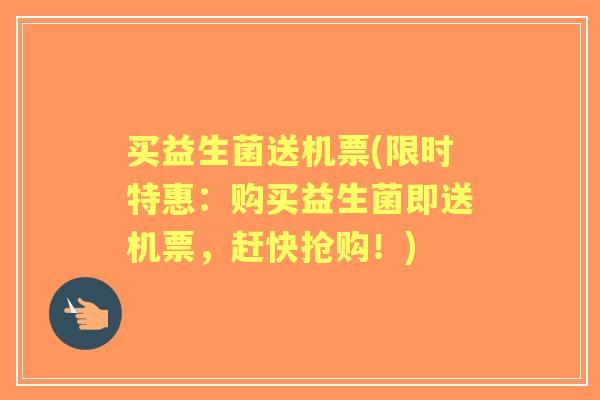 买益生菌送机票(限时特惠:购买益生菌即送机票,赶快抢购!) 买益生菌送机票(限时特惠:购买益生菌即送机票,赶快抢购!)