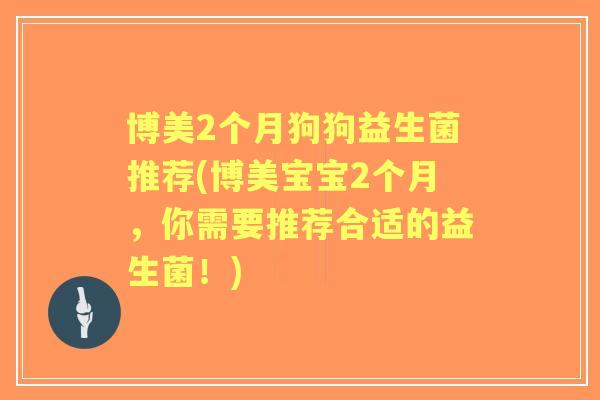 博美2个月狗狗益生菌推荐(博美宝宝2个月,你需要推荐合适的益生菌!) 博美2个月狗狗益生菌推荐(博美宝宝2个月,你需要推荐合适的益生菌!)