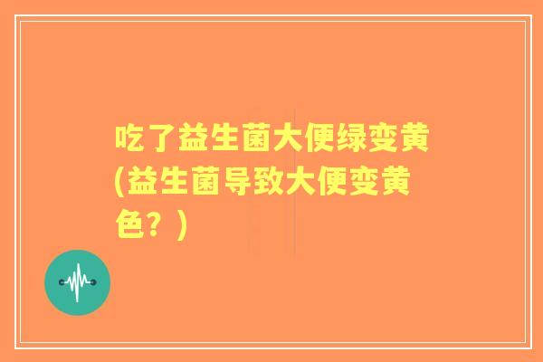 吃了益生菌大便绿变黄(益生菌导致大便变黄色?) 吃了益生菌大便绿变黄(益生菌导致大便变黄色?)