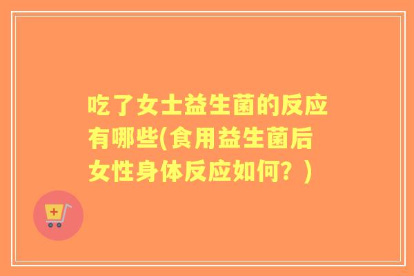 吃了女士益生菌的反应有哪些(食用益生菌后女性身体反应如何?) 吃了女士益生菌的反应有哪些(食用益生菌后女性身体反应如何?)
