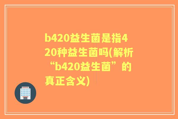 b420益生菌是指420种益生菌吗(解析“b420益生菌”的真正含义) b420益生菌是指420种益生菌吗(解析“b420益生菌”的真正含义)
