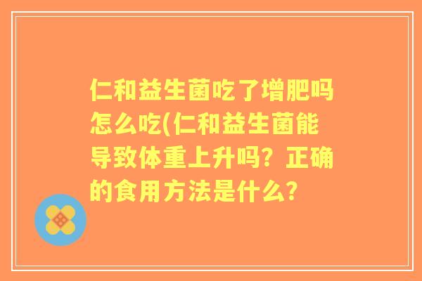 仁和益生菌吃了增肥吗怎么吃(仁和益生菌能导致体重上升吗?正确的食用方法是什么? 仁和益生菌吃了增肥吗怎么吃(仁和益生菌能导致体重上升吗?正确的食用方法是什么?
