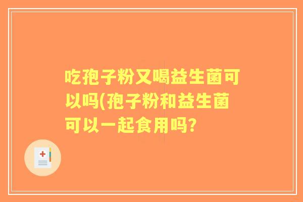 吃孢子粉又喝益生菌可以吗(孢子粉和益生菌可以一起食用吗? 吃孢子粉又喝益生菌可以吗(孢子粉和益生菌可以一起食用吗?