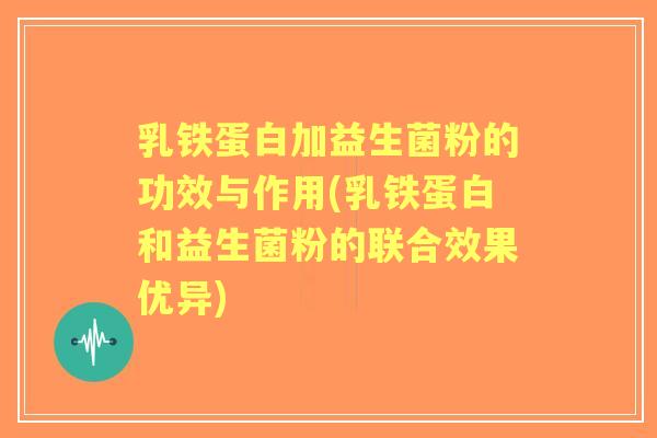 乳铁蛋白加益生菌粉的功效与作用(乳铁蛋白和益生菌粉的联合效果优异)