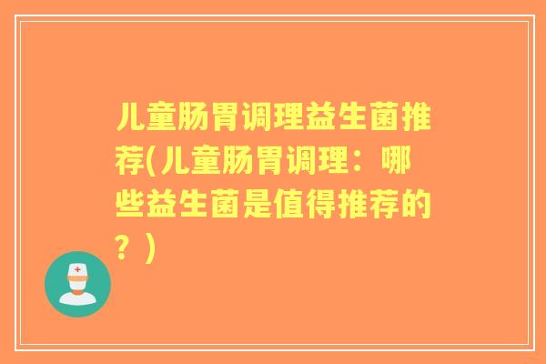 儿童肠胃调理益生菌推荐(儿童肠胃调理:哪些益生菌是值得推荐的?) 儿童肠胃调理益生菌推荐(儿童肠胃调理:哪些益生菌是值得推荐的?)