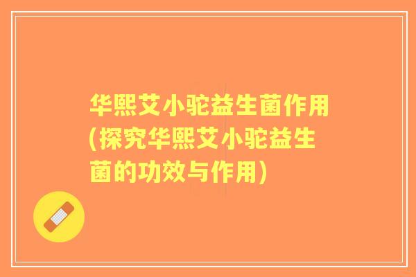 华熙艾小驼益生菌作用(探究华熙艾小驼益生菌的功效与作用)