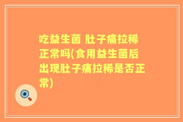 吃益生菌 肚子痛拉稀正常吗(食用益生菌后出现肚子痛拉稀是否正常) 吃益生菌 肚子痛拉稀正常吗(食用益生菌后出现肚子痛拉稀是否正常)