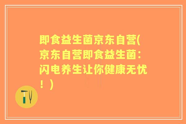即食益生菌京东自营(京东自营即食益生菌：闪电养生让你健康无忧！)