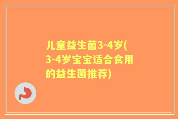 儿童益生菌3-4岁(3-4岁宝宝适合食用的益生菌推荐)
