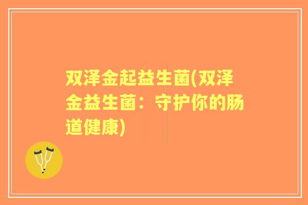 双泽金起益生菌(双泽金益生菌:守护你的肠道健康) 双泽金起益生菌(双泽金益生菌:守护你的肠道健康)