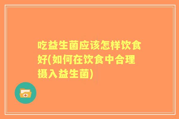 吃益生菌应该怎样饮食好(如何在饮食中合理摄入益生菌) 吃益生菌应该怎样饮食好(如何在饮食中合理摄入益生菌)