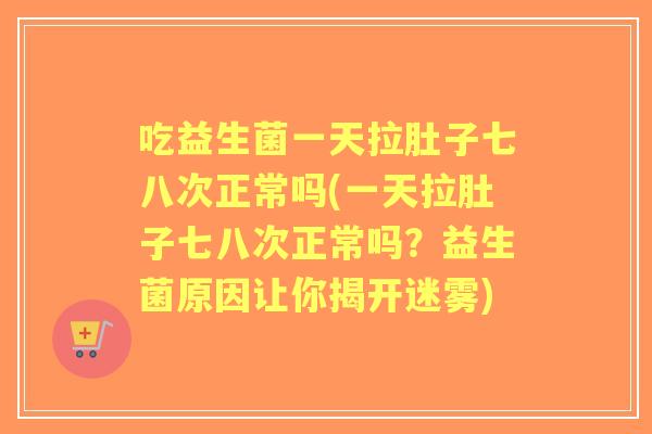 吃益生菌一天拉肚子七八次正常吗(一天拉肚子七八次正常吗?益生菌原因让你揭开迷雾) 吃益生菌一天拉肚子七八次正常吗(一天拉肚子七八次正常吗?益生菌原因让你揭开迷雾)