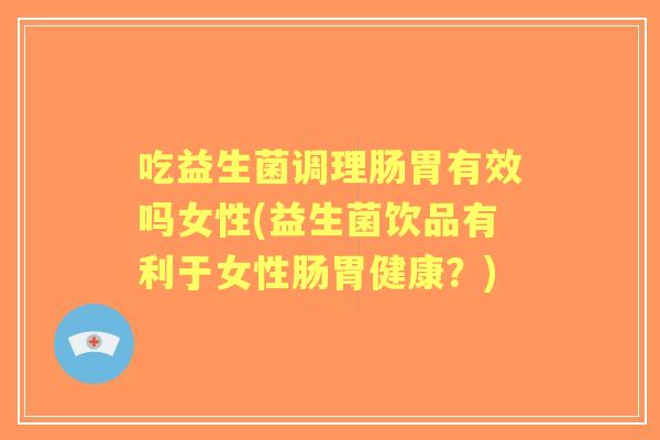 吃益生菌调理肠胃有效吗女性(益生菌饮品有利于女性肠胃健康?) 吃益生菌调理肠胃有效吗女性(益生菌饮品有利于女性肠胃健康?)