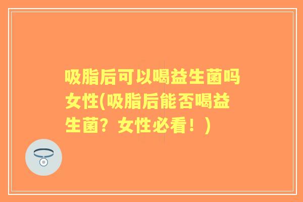 吸脂后可以喝益生菌吗女性(吸脂后能否喝益生菌？女性必看！)