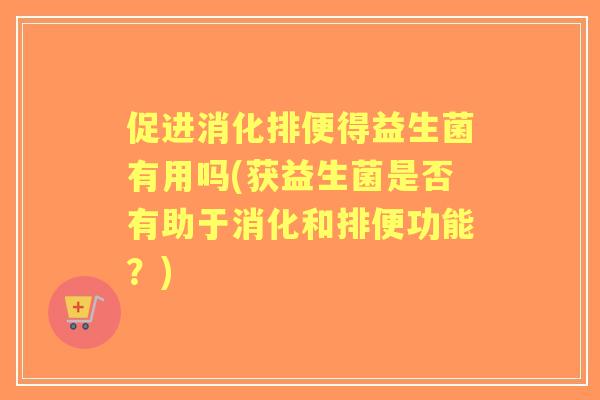 促进消化排便得益生菌有用吗(获益生菌是否有助于消化和排便功能?) 促进消化排便得益生菌有用吗(获益生菌是否有助于消化和排便功能?)