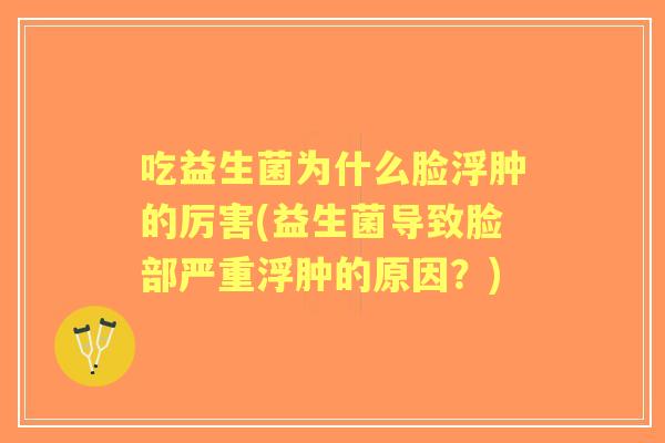吃益生菌为什么脸浮肿的厉害(益生菌导致脸部严重浮肿的原因?) 吃益生菌为什么脸浮肿的厉害(益生菌导致脸部严重浮肿的原因?)