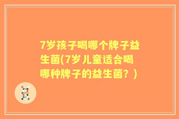7岁孩子喝哪个牌子益生菌(7岁儿童适合喝哪种牌子的益生菌?) 7岁孩子喝哪个牌子益生菌(7岁儿童适合喝哪种牌子的益生菌?)