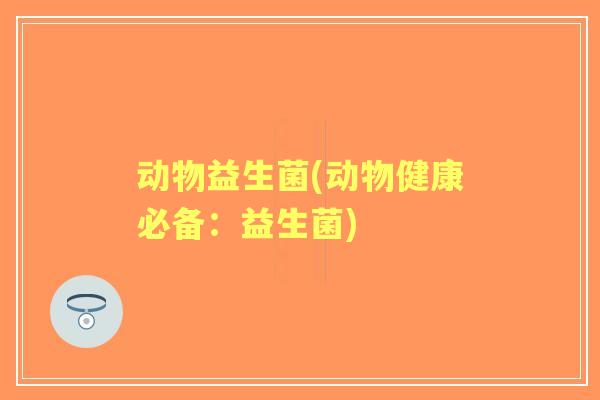 动物益生菌(动物健康必备:益生菌) 动物益生菌(动物健康必备:益生菌)