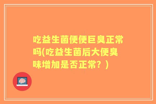 吃益生菌便便巨臭正常吗(吃益生菌后大便臭味增加是否正常?) 吃益生菌便便巨臭正常吗(吃益生菌后大便臭味增加是否正常?)