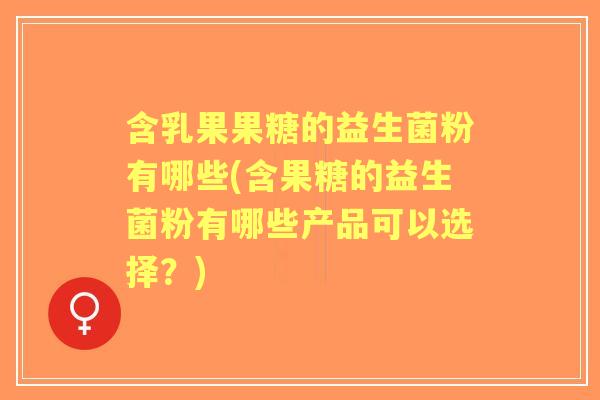 含乳果果糖的益生菌粉有哪些(含果糖的益生菌粉有哪些产品可以选择？)