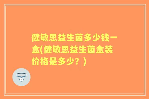 健敏思益生菌多少钱一盒(健敏思益生菌盒装价格是多少？)