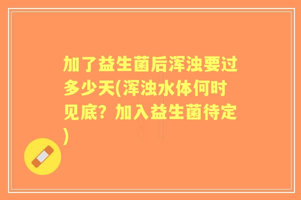 加了益生菌后浑浊要过多少天(浑浊水体何时见底?加入益生菌待定) 加了益生菌后浑浊要过多少天(浑浊水体何时见底?加入益生菌待定)