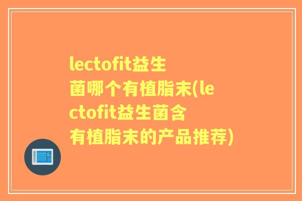 lectofit益生菌哪个有植脂末(lectofit益生菌含有植脂末的产品推荐)