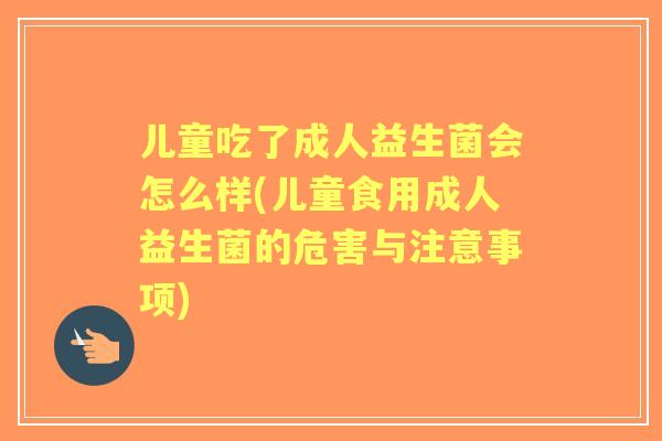 儿童吃了成人益生菌会怎么样(儿童食用成人益生菌的危害与注意事项) 儿童吃了成人益生菌会怎么样(儿童食用成人益生菌的危害与注意事项)
