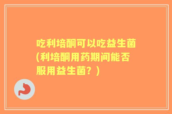 吃利培酮可以吃益生菌(利培酮用药期间能否服用益生菌？)