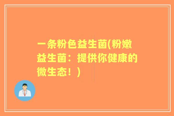 一条粉色益生菌(粉嫩益生菌:提供你健康的微生态!) 一条粉色益生菌(粉嫩益生菌:提供你健康的微生态!)
