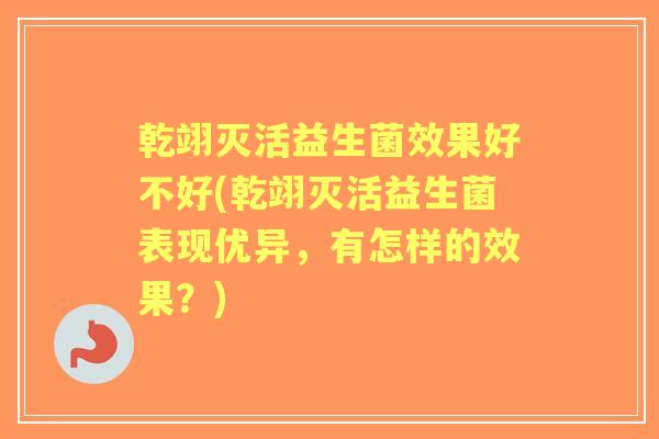 乾翊灭活益生菌效果好不好(乾翊灭活益生菌表现优异，有怎样的效果？)