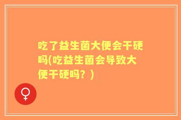 吃了益生菌大便会干硬吗(吃益生菌会导致大便干硬吗?) 吃了益生菌大便会干硬吗(吃益生菌会导致大便干硬吗?)