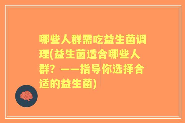 哪些人群需吃益生菌调理(益生菌适合哪些人群?——指导你选择合适的益生菌) 哪些人群需吃益生菌调理(益生菌适合哪些人群?——指导你选择合适的益生菌)