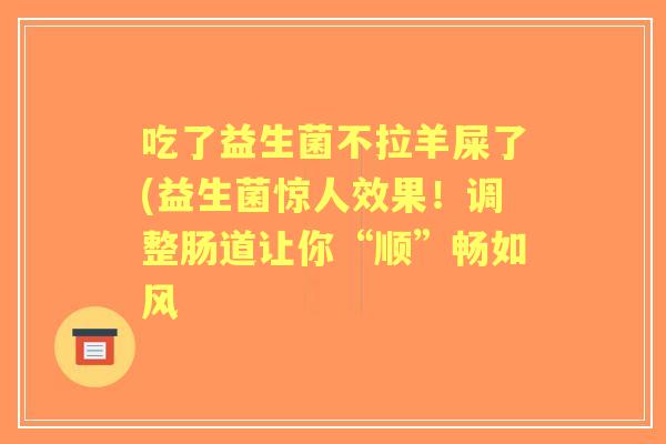 吃了益生菌不拉羊屎了(益生菌惊人效果！调整肠道让你“顺”畅如风