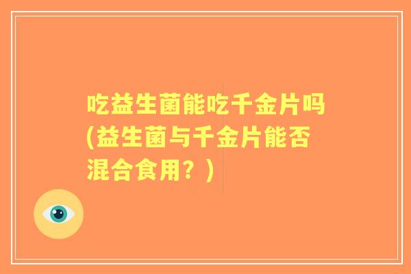 吃益生菌能吃千金片吗(益生菌与千金片能否混合食用?) 吃益生菌能吃千金片吗(益生菌与千金片能否混合食用?)