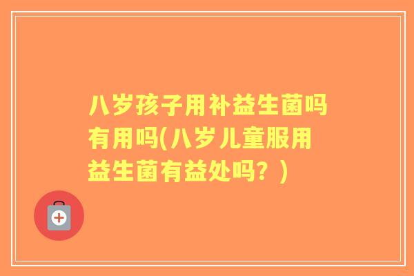 八岁孩子用补益生菌吗有用吗(八岁儿童服用益生菌有益处吗?) 八岁孩子用补益生菌吗有用吗(八岁儿童服用益生菌有益处吗?)