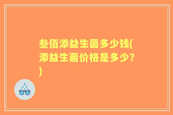 叁佰添益生菌多少钱(添益生菌价格是多少?) 叁佰添益生菌多少钱(添益生菌价格是多少?)