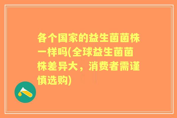 各个国家的益生菌菌株一样吗(全球益生菌菌株差异大,消费者需谨慎选购) 各个国家的益生菌菌株一样吗(全球益生菌菌株差异大,消费者需谨慎选购)